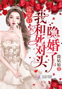 和死对头结婚后我被宠坏了,与死对头结婚后的甜蜜宠溺生活